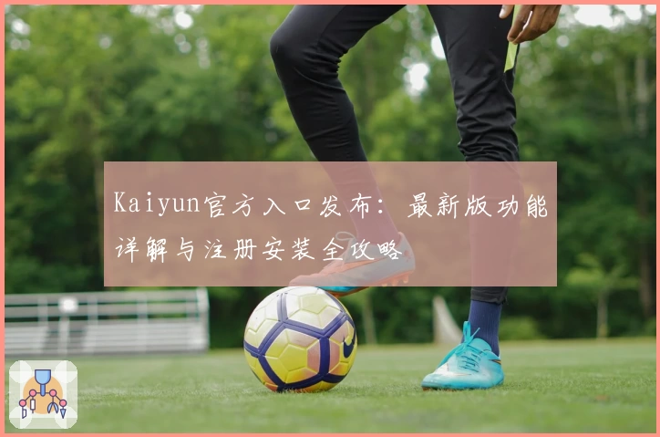 Kaiyun官方入口发布：最新版功能详解与注册安装全攻略