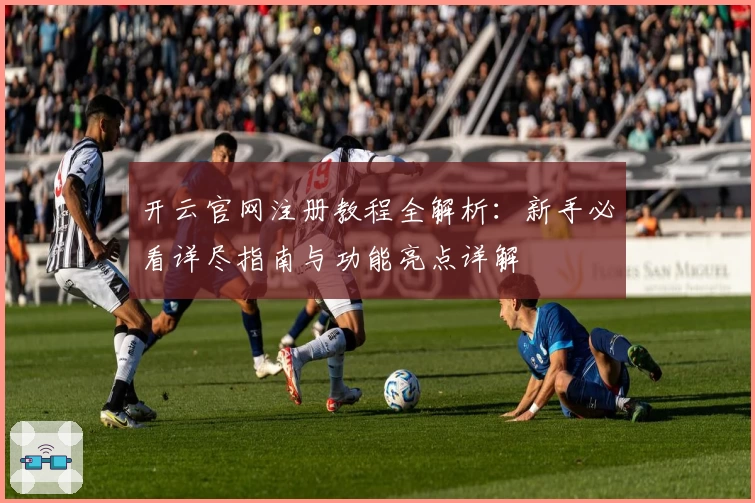 开云官网注册教程全解析：新手必看详尽指南与功能亮点详解