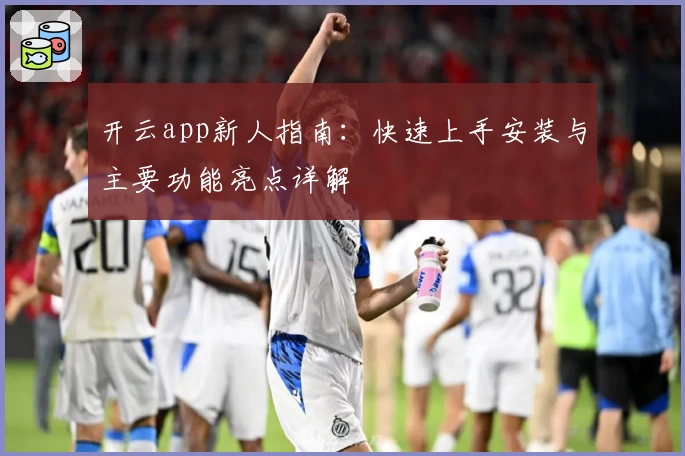 开云app新人指南：快速上手安装与主要功能亮点详解