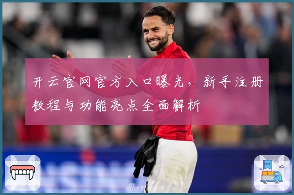 开云官网官方入口曝光，新手注册教程与功能亮点全面解析