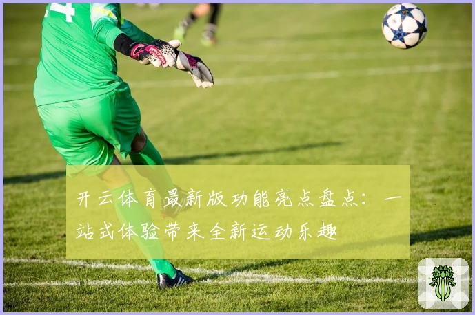 开云体育最新版功能亮点盘点：一站式体验带来全新运动乐趣