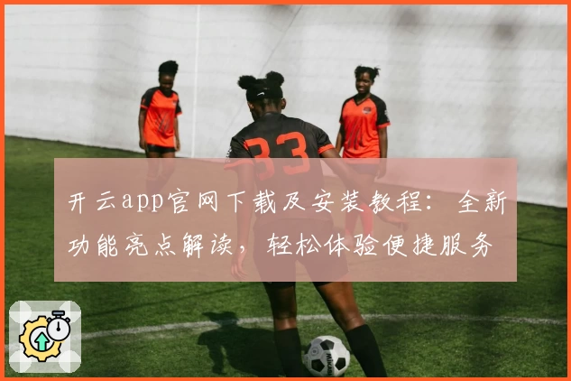 开云app官网下载及安装教程：全新功能亮点解读，轻松体验便捷服务