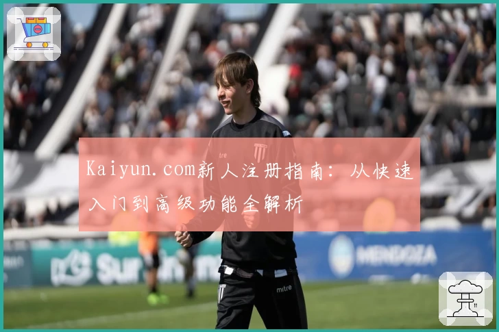 Kaiyun.com新人注册指南：从快速入门到高级功能全解析