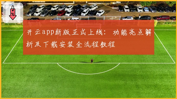 开云app新版正式上线：功能亮点解析及下载安装全流程教程