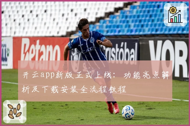 开云app新版正式上线：功能亮点解析及下载安装全流程教程