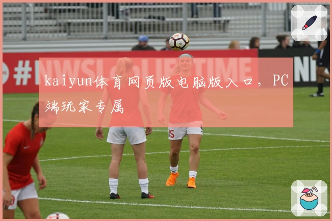 kaiyun体育网页版电脑版入口，PC端玩家专属