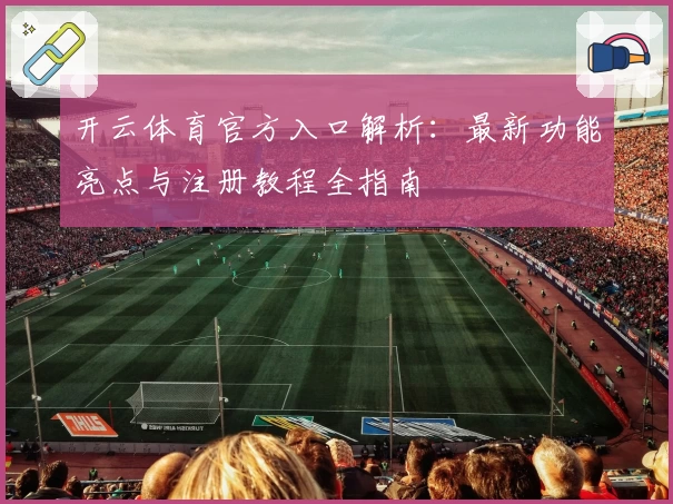 开云体育官方入口解析：最新功能亮点与注册教程全指南