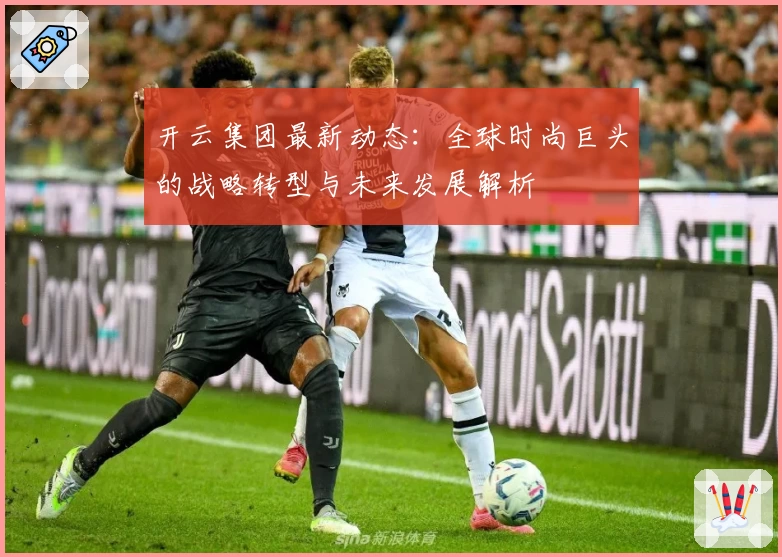 开云集团最新动态：全球时尚巨头的战略转型与未来发展解析