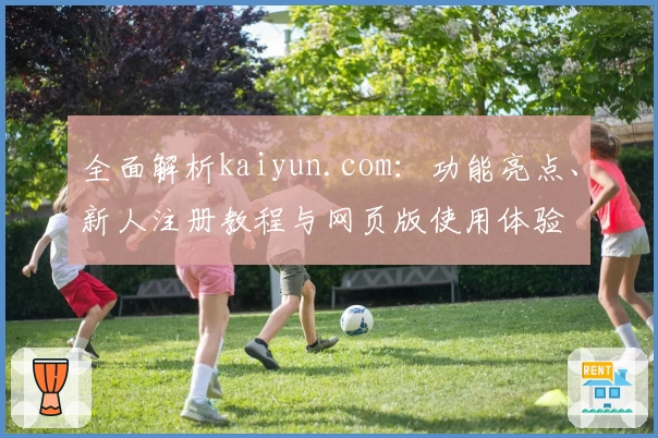 全面解析kaiyun.com：功能亮点、新人注册教程与网页版使用体验