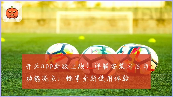 开云app新版上线！详解安装方法与功能亮点，畅享全新使用体验
