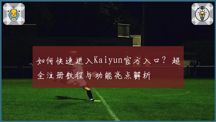 如何快速进入Kaiyun官方入口？超全注册教程与功能亮点解析