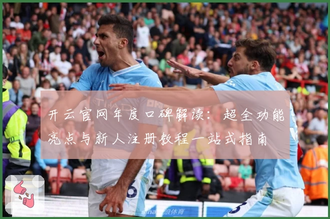 开云官网年度口碑解读：超全功能亮点与新人注册教程一站式指南