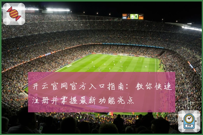 开云官网官方入口指南：教你快速注册并掌握最新功能亮点