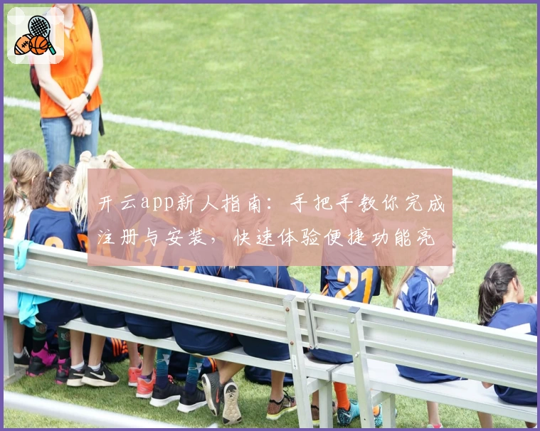 开云app新人指南:手把手教你完成注册与安装,快速体验便捷功能亮点