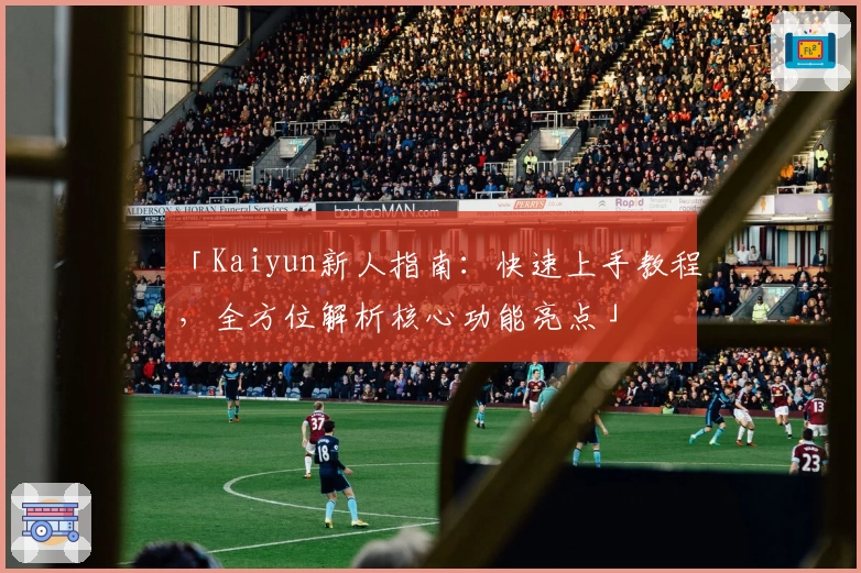 「Kaiyun新人指南:快速上手教程,全方位解析核心功能亮点」