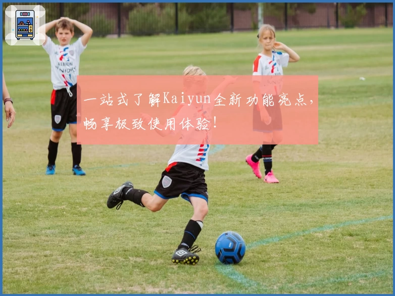 一站式了解Kaiyun全新功能亮点，畅享极致使用体验！