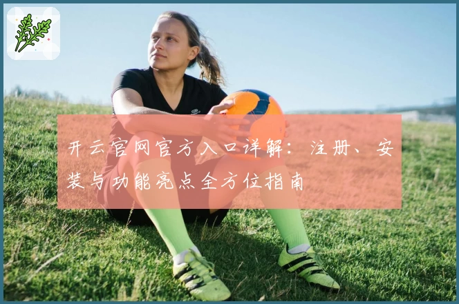 开云官网官方入口详解：注册、安装与功能亮点全方位指南