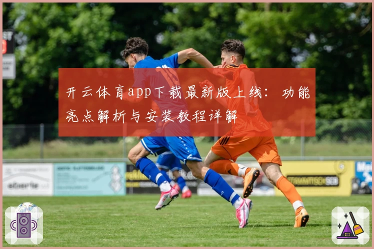 开云体育app下载最新版上线：功能亮点解析与安装教程详解
