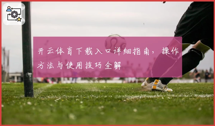开云体育下载入口详细指南,操作方法与使用技巧全解