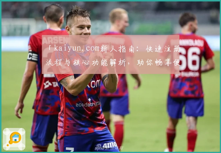 「kaiyun.com新人指南:快速注册流程与核心功能解析,助你畅享便捷体验」