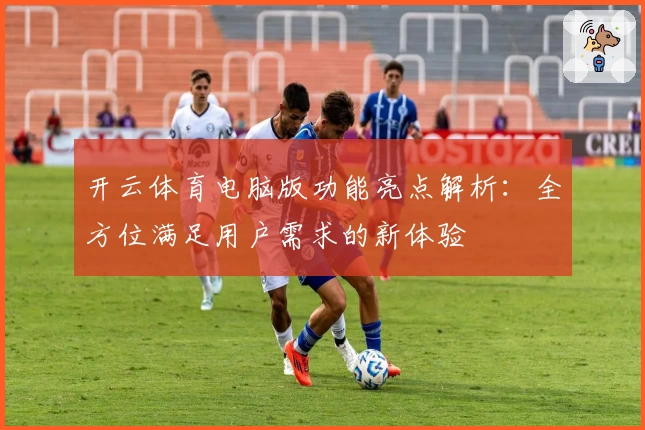 开云体育电脑版功能亮点解析：全方位满足用户需求的新体验