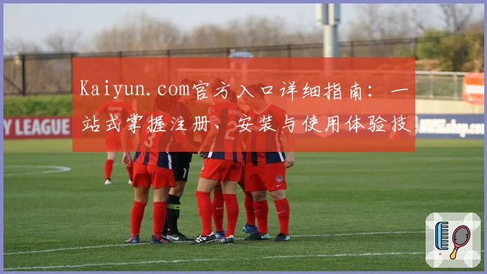 Kaiyun.com官方入口详细指南:一站式掌握注册、安装与使用体验技巧
