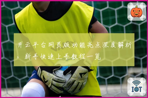 开云平台网页版功能亮点深度解析，新手快速上手教程一览