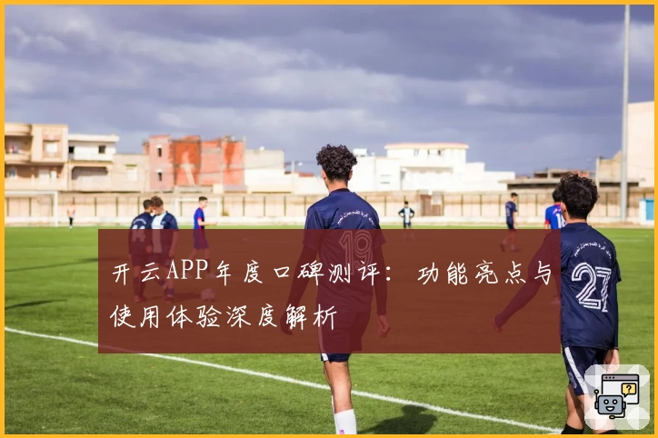 开云APP年度口碑测评：功能亮点与使用体验深度解析