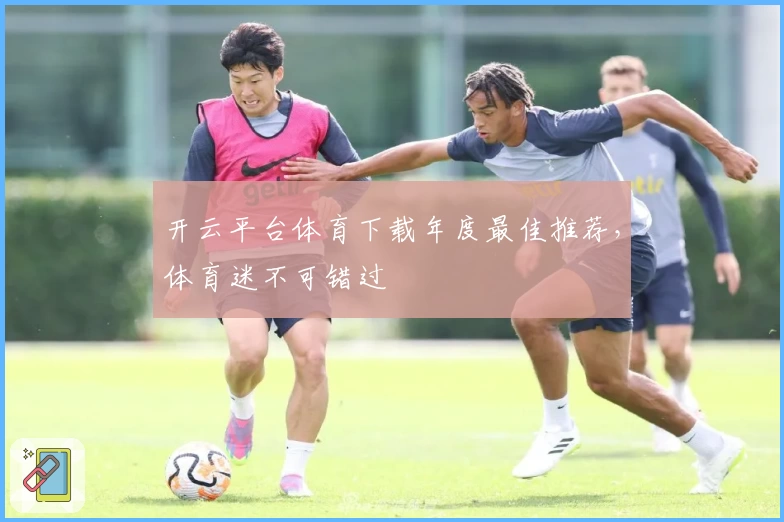开云平台体育下载年度最佳推荐，体育迷不可错过