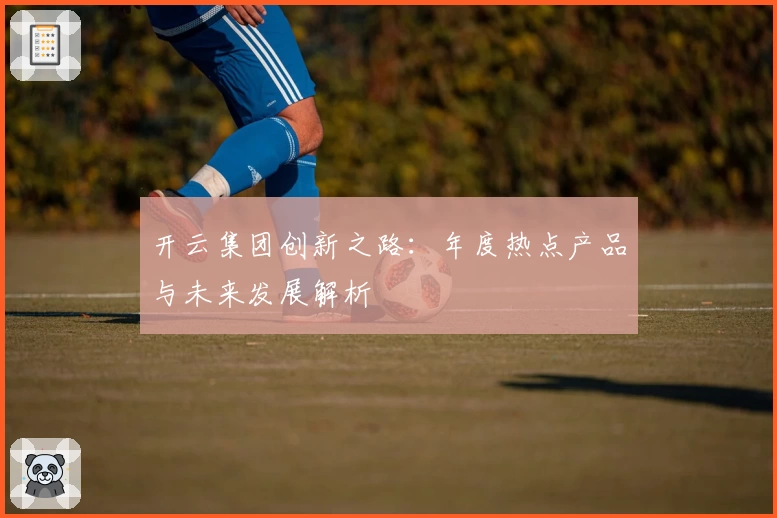 开云集团创新之路：年度热点产品与未来发展解析