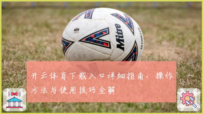开云体育下载入口详细指南，操作方法与使用技巧全解
