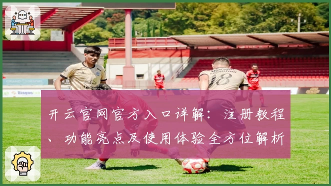 开云官网官方入口详解：注册教程、功能亮点及使用体验全方位解析