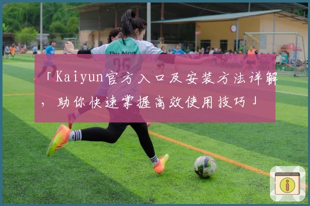 「Kaiyun官方入口及安装方法详解,助你快速掌握高效使用技巧」