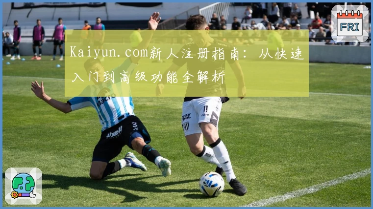 Kaiyun.com新人注册指南：从快速入门到高级功能全解析